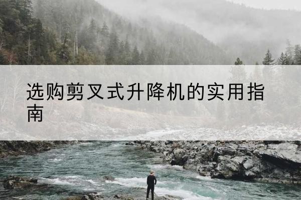 惠水剪叉式升降机怎么选-选购剪叉式升降机的实用指南