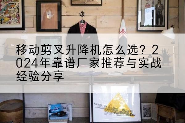 惠水升降平台厂家推荐-移动剪叉升降机怎么选?2024年靠谱厂家推荐与实战经验分享