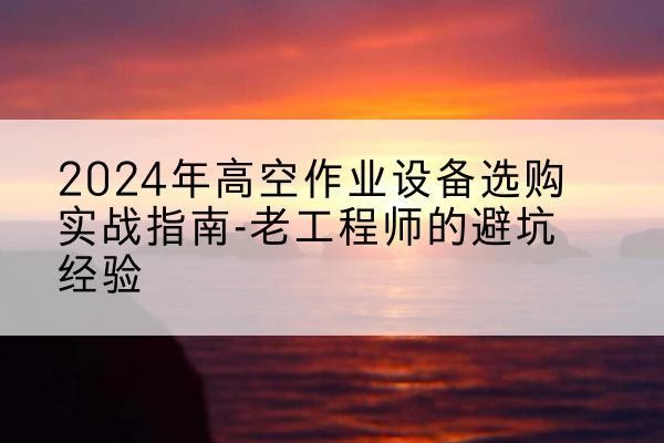 惠水高空作业升降机厂家推荐-2024年高空作业设备选购实战指南-老工程师的避坑经验