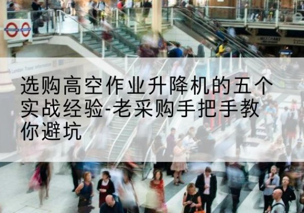 惠水高空作业升降机厂家-选购高空作业升降机的五个实战经验-老采购手把手教你避坑