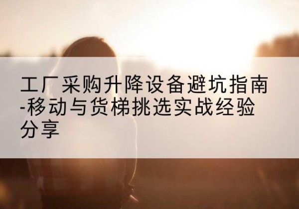 惠水移动式升降机怎么选-工厂采购升降设备避坑指南-移动与货梯挑选实战经验分享