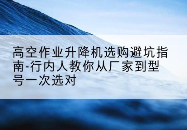 惠水升降平台厂家-高空作业升降机选购避坑指南-行内人教你从厂家到型号一次选对