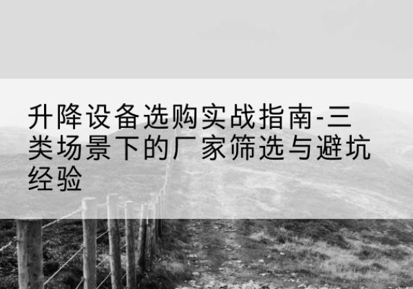 惠水移动式升降机厂家推荐-升降设备选购实战指南-三类场景下的厂家筛选与避坑经验