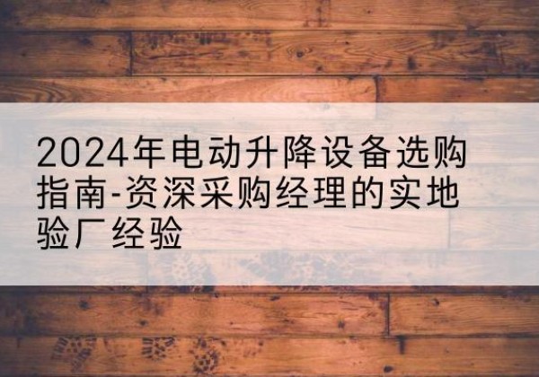 惠水电动剪叉升降平台厂家-2024年电动升降设备选购指南-资深采购经理的实地验厂经验