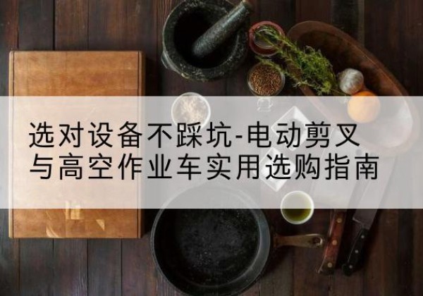 惠水电动剪叉升降平台怎么选-选对设备不踩坑-电动剪叉与高空作业车实用选购指南