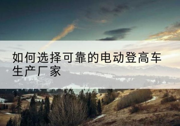惠水电动登高车厂家-如何选择可靠的电动登高车生产厂家