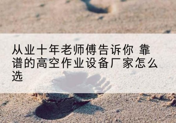 惠水高空作业升降机厂家推荐-从业十年老师傅告诉你 靠谱的高空作业设备厂家怎么选