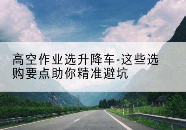 惠水升降车厂家-高空作业选升降车-这些选购要点助你*避坑