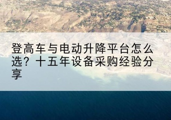 惠水登高车厂家厂家-登高车与电动升降平台怎么选？十五年设备采购经验分享