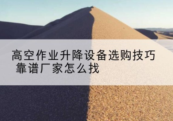 惠水电动升降平台厂家推荐-高空作业升降设备选购技巧 靠谱厂家怎么找