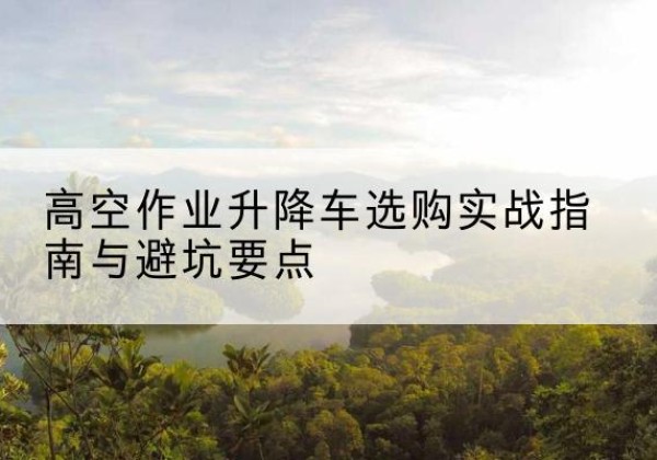 惠水升降车怎么选-高空作业升降车选购实战指南与避坑要点