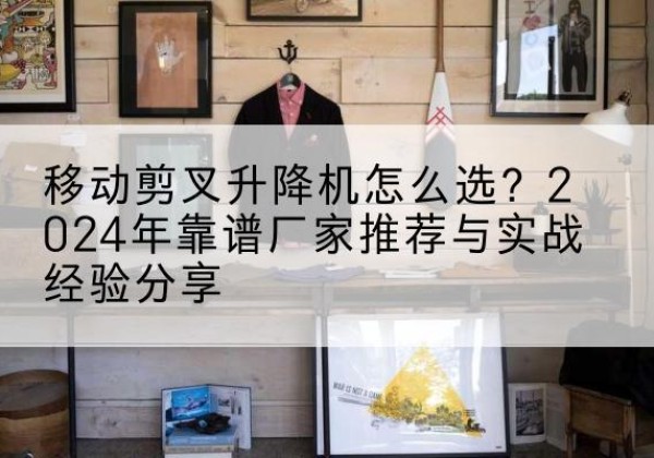 惠水升降平台厂家推荐-移动剪叉升降机怎么选？2024年靠谱厂家推荐与实战经验分享