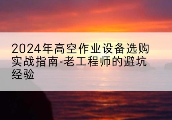 惠水高空作业升降机厂家推荐-2024年高空作业设备选购实战指南-老工程师的避坑经验
