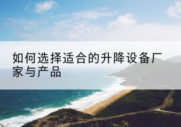 惠水电动升降平台厂家-如何选择适合的升降设备厂家与产品