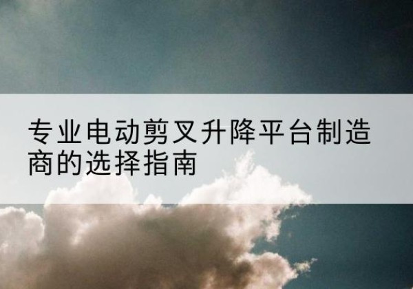 惠水电动剪叉升降平台厂家-专业电动剪叉升降平台制造商的选择指南