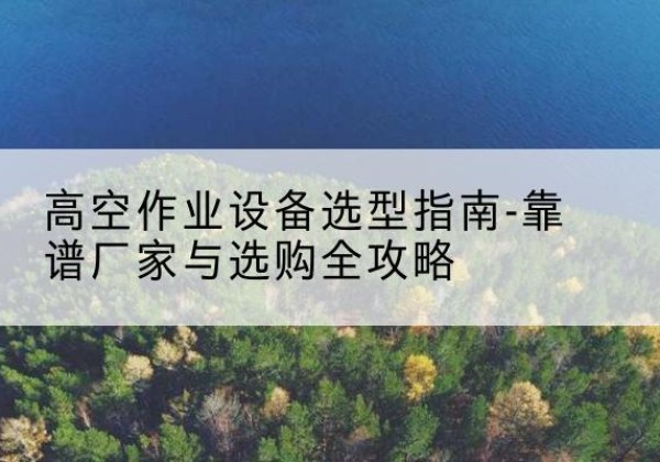 惠水升降车厂家-高空作业设备选型指南-靠谱厂家与选购全攻略