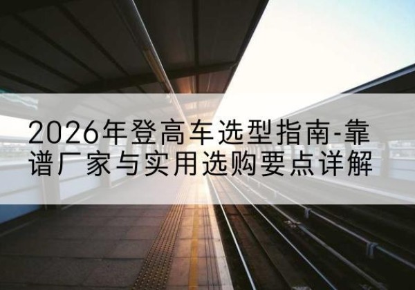 惠水登高车厂家推荐-2026年登高车选型指南-靠谱厂家与实用选购要点详解
